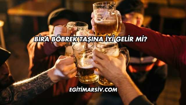 Bira Böbrek Taşına İyi Gelir mi?