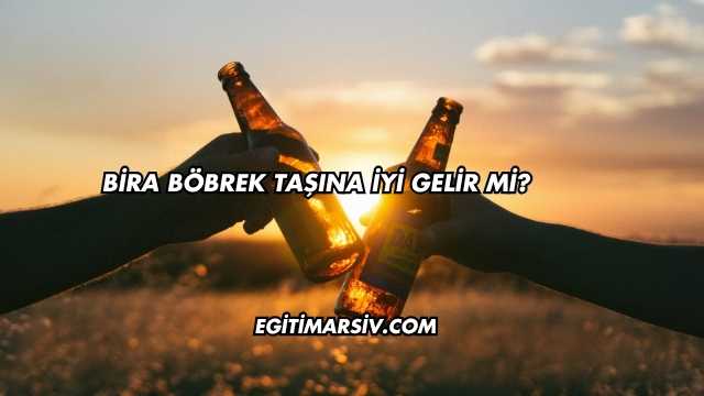 Bira Böbrek Taşına İyi Gelir mi?