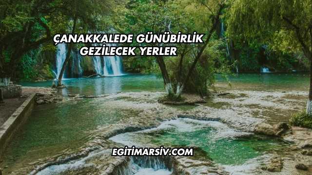 Çanakkalede Günübirlik Gezilecek Yerler