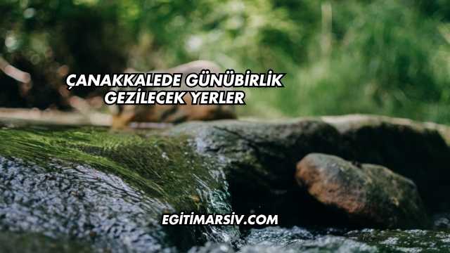 Çanakkalede Günübirlik Gezilecek Yerler
