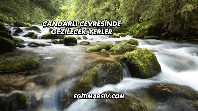 Çandarlı Çevresinde Gezilecek Yerler