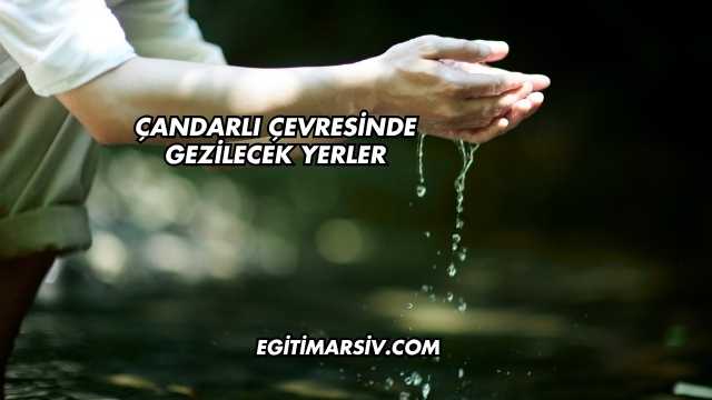 Çandarlı Çevresinde Gezilecek Yerler