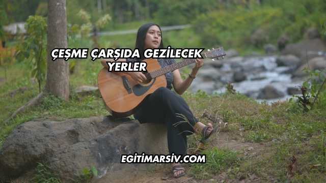 Çeşme Çarşıda Gezilecek Yerler