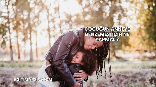 Çocuğun Anneye Benzemesi İçin Ne Yapmalı?