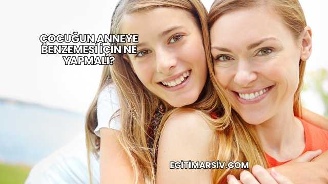 Çocuğun Anneye Benzemesi İçin Ne Yapmalı?