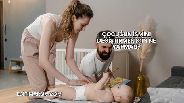Çocuğun İsmini Değiştirmek İçin Ne Yapmalı?