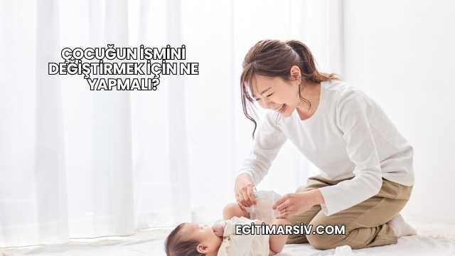 Çocuğun İsmini Değiştirmek İçin Ne Yapmalı?