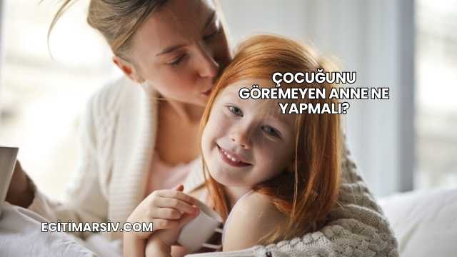 Çocuğunu Göremeyen Anne Ne Yapmalı?