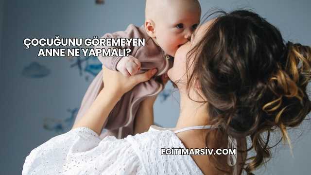 Çocuğunu Göremeyen Anne Ne Yapmalı?