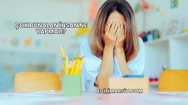 Çok Bunalan İnsan Ne Yapmalı?