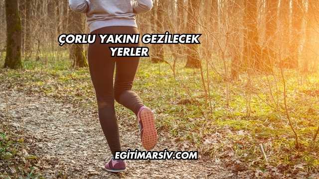 Çorlu Yakını Gezilecek Yerler