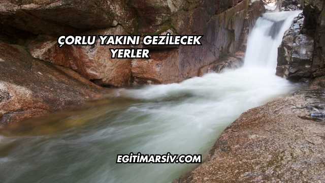 Çorlu Yakını Gezilecek Yerler
