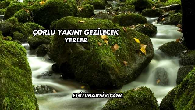Çorlu Yakını Gezilecek Yerler