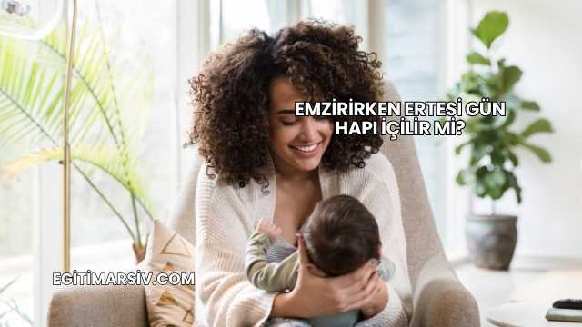 Emzirirken Ertesi Gün Hapı İçilir mi?