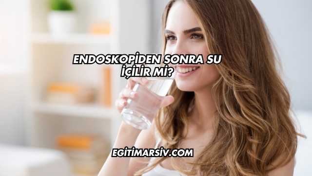 Endoskopiden Sonra Su İçilir mi?