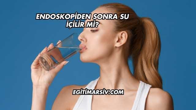 Endoskopiden Sonra Su İçilir mi?