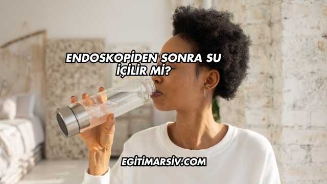 Endoskopiden Sonra Su İçilir mi?