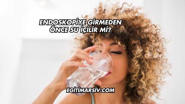 Endoskopiye Girmeden Önce Su İçilir mi?