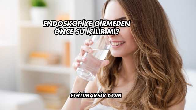 Endoskopiye Girmeden Önce Su İçilir mi?