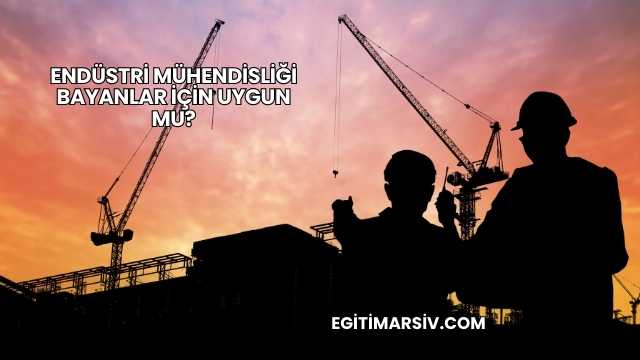 Endüstri Mühendisliği Bayanlar İçin Uygun mu?