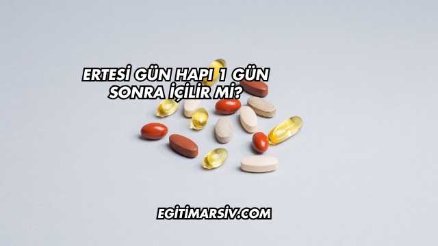 Ertesi Gün Hapı 1 Gün Sonra İçilir mi