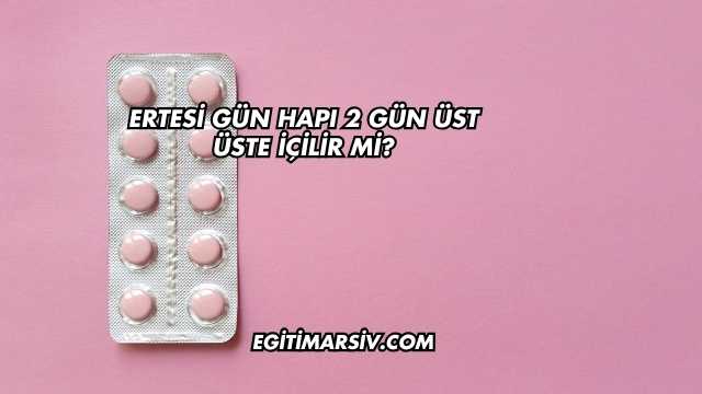 Ertesi Gün Hapı 2 Gün Üst Üste İçilir mi?