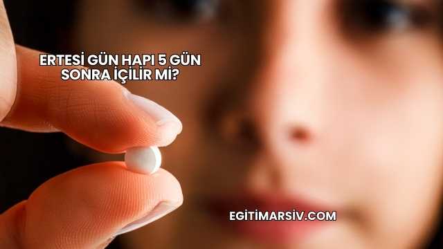 Ertesi Gün Hapı 5 Gün Sonra İçilir mi?