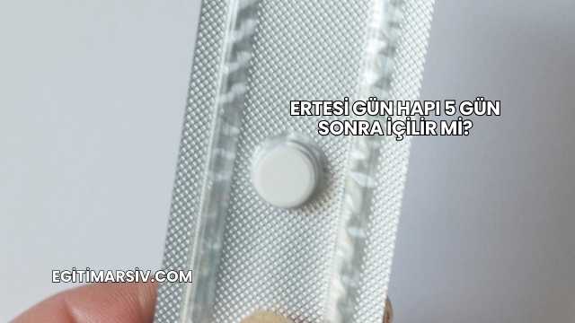 Ertesi Gün Hapı 5 Gün Sonra İçilir mi?