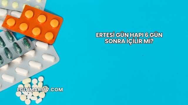 Ertesi Gün Hapı 6 Gün Sonra İçilir mi?