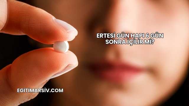 Ertesi Gün Hapı 6 Gün Sonra İçilir mi?