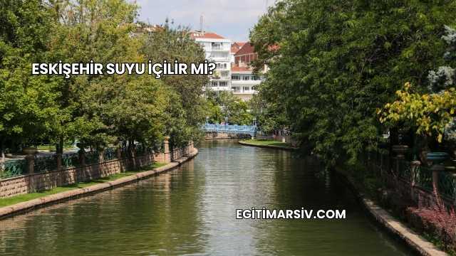 Eskişehir Suyu İçilir mi?