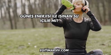 Güneş Enerjisi İle Isınan Su İçilir mi?