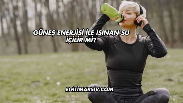 Güneş Enerjisi İle Isınan Su İçilir mi?