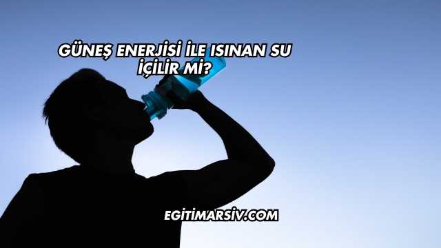 Güneş Enerjisi İle Isınan Su İçilir mi?