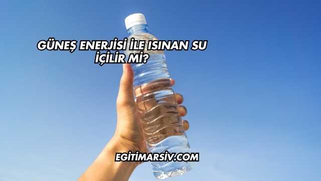Güneş Enerjisi İle Isınan Su İçilir mi?