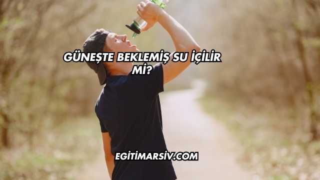 Güneşte Beklemiş Su İçilir mi?