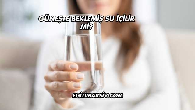 Güneşte Beklemiş Su İçilir mi?