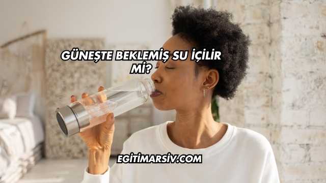 Güneşte Beklemiş Su İçilir mi?