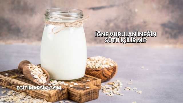 İğne Vurulan İneğin Sütü İçilir mi?