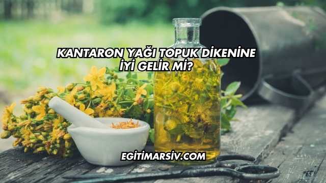 Kantaron Yağı Topuk Dikenine İyi Gelir mi?