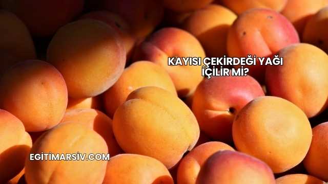 Kayısı Çekirdeği Yağı İçilir mi?