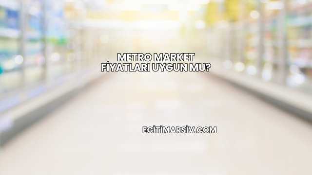 Metro Market Fiyatları Uygun mu?