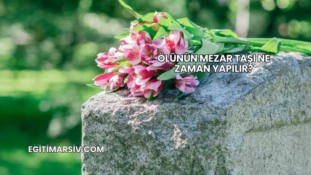 Ölünün Mezar Taşı Ne Zaman Yapılır?