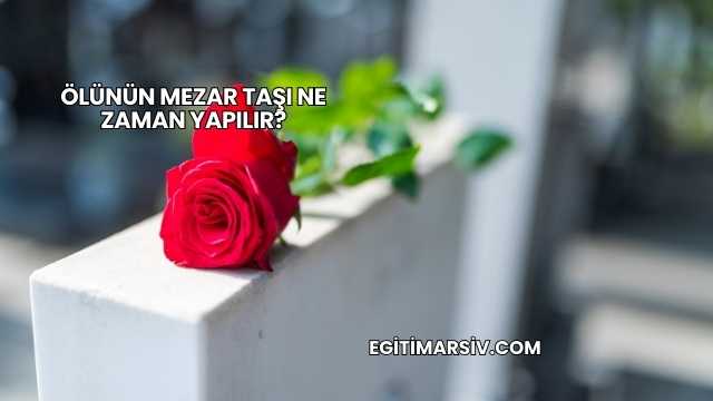 Ölünün Mezar Taşı Ne Zaman Yapılır?