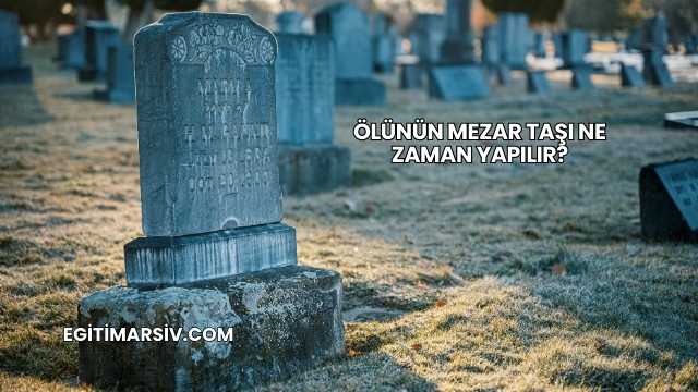 Ölünün Mezar Taşı Ne Zaman Yapılır?