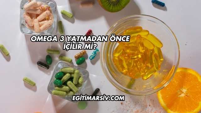 Omega 3 Yatmadan Önce İçilir mi?