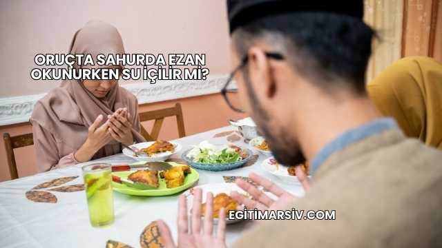 Oruçta Sahurda Ezan Okunurken Su İçilir mi?