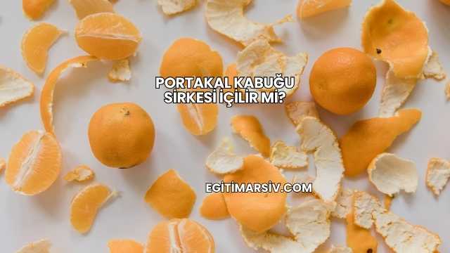 Portakal Kabuğu Sirkesi İçilir mi?