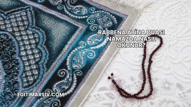 Rabbena Atina Duası Namazda Nasıl Okunur?