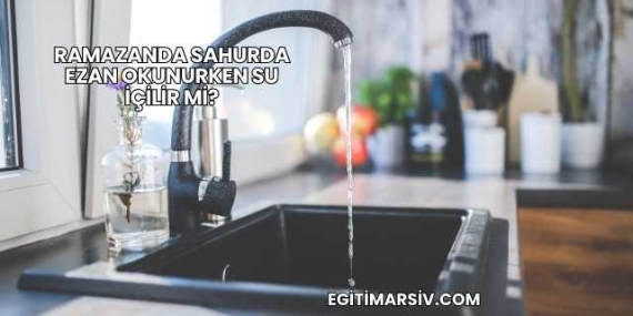 Ramazanda Sahurda Ezan Okunurken Su İçilir mi?